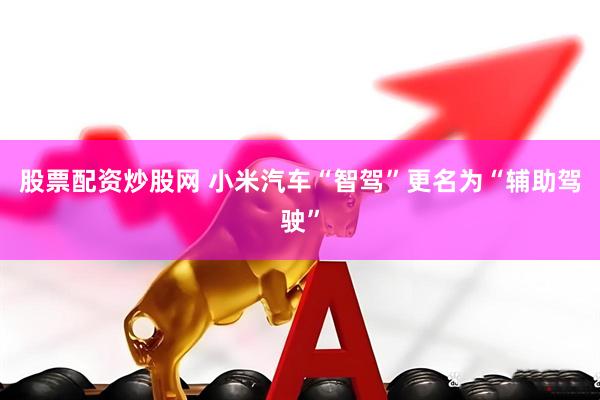 股票配资炒股网 小米汽车“智驾”更名为“辅助驾驶”