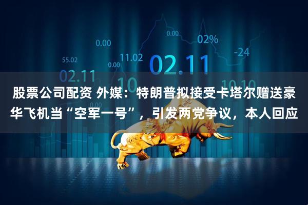 股票公司配资 外媒：特朗普拟接受卡塔尔赠送豪华飞机当“空军一号”，引发两党争议，本人回应