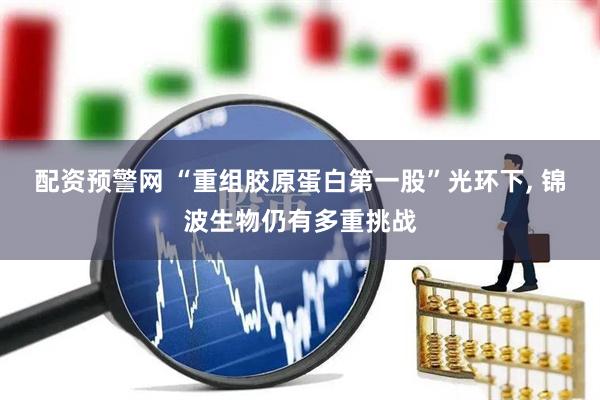 配资预警网 “重组胶原蛋白第一股”光环下, 锦波生物仍有多重挑战