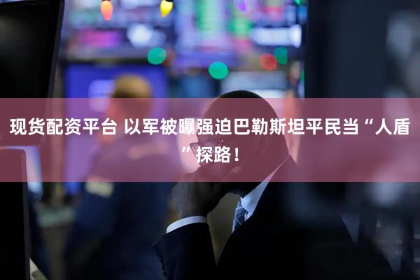 现货配资平台 以军被曝强迫巴勒斯坦平民当“人盾”探路！