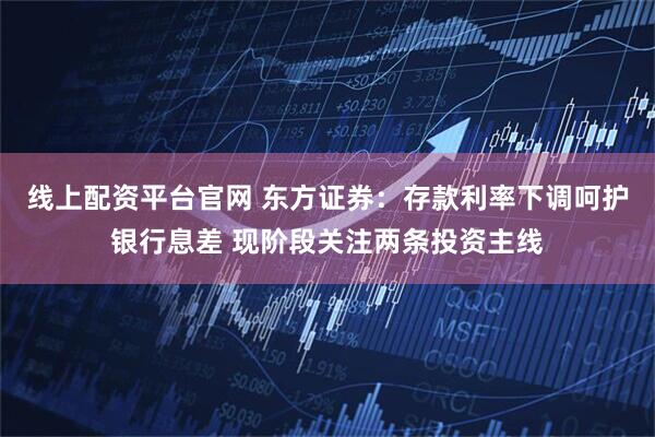 线上配资平台官网 东方证券：存款利率下调呵护银行息差 现阶段关注两条投资主线