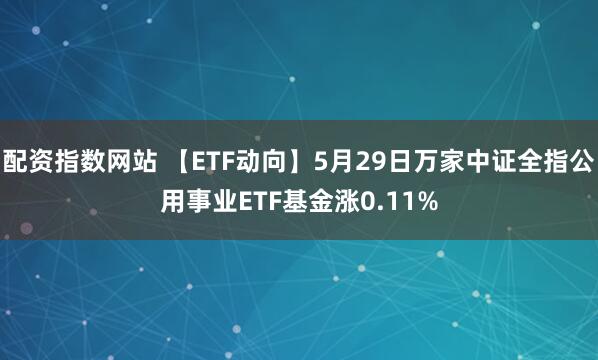 配资指数网站 【ETF动向】5月29日万家中证全指公用事业ETF基金涨0.11%