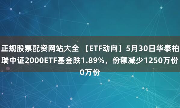 正规股票配资网站大全 【ETF动向】5月30日华泰柏瑞中证2000ETF基金跌1.89%，份额减少1250万份
