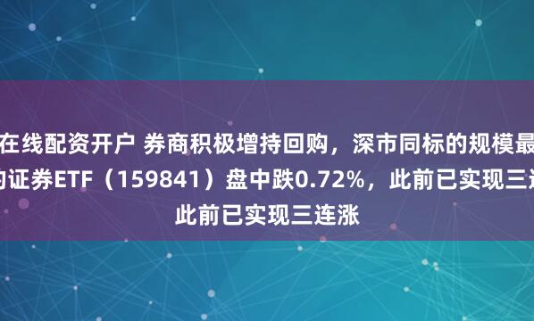 在线配资开户 券商积极增持回购，深市同标的规模最大的证券ETF（159841）盘中跌0.72%，此前已实现三连涨