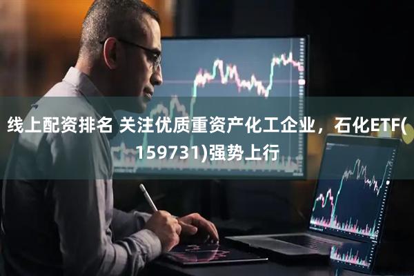 线上配资排名 关注优质重资产化工企业，石化ETF(159731)强势上行