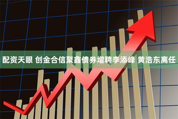 配资天眼 创金合信聚鑫债券增聘李添峰 黄浩东离任