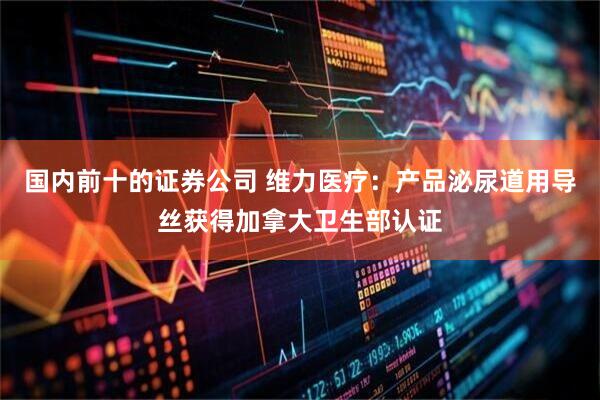 国内前十的证券公司 维力医疗：产品泌尿道用导丝获得加拿大卫生部认证