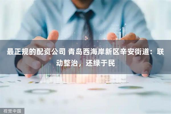 最正规的配资公司 青岛西海岸新区辛安街道：联动整治，还绿于民