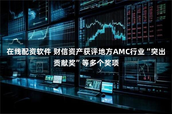 在线配资软件 财信资产获评地方AMC行业“突出贡献奖”等多个奖项