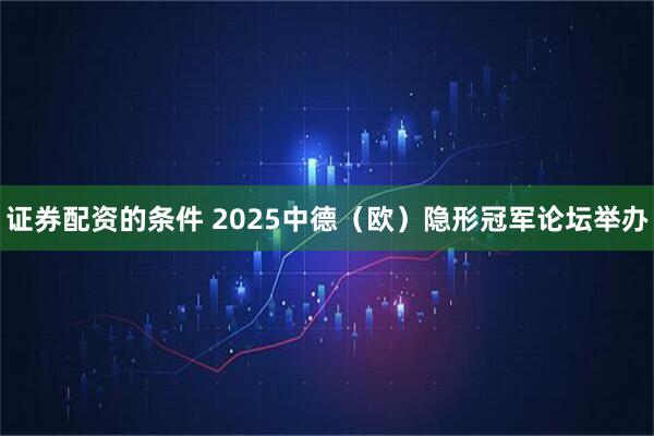 证券配资的条件 2025中德（欧）隐形冠军论坛举办