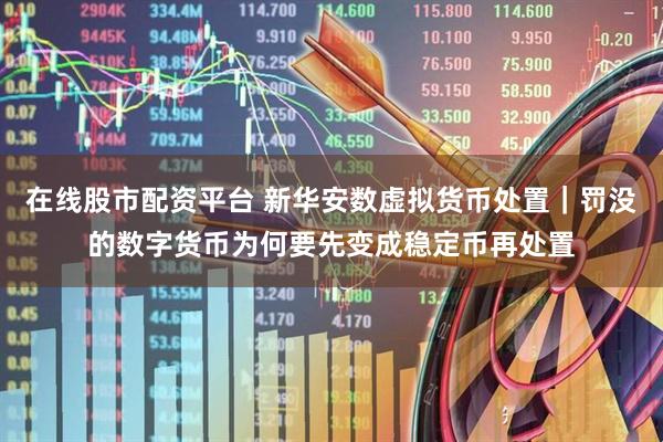 在线股市配资平台 新华安数虚拟货币处置｜罚没的数字货币为何要先变成稳定币再处置