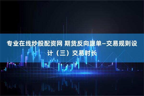 专业在线炒股配资网 期货反向跟单—交易规则设计（三）交易时长