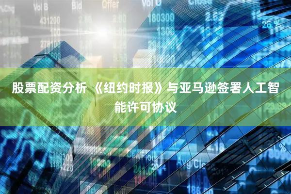 股票配资分析 《纽约时报》与亚马逊签署人工智能许可协议