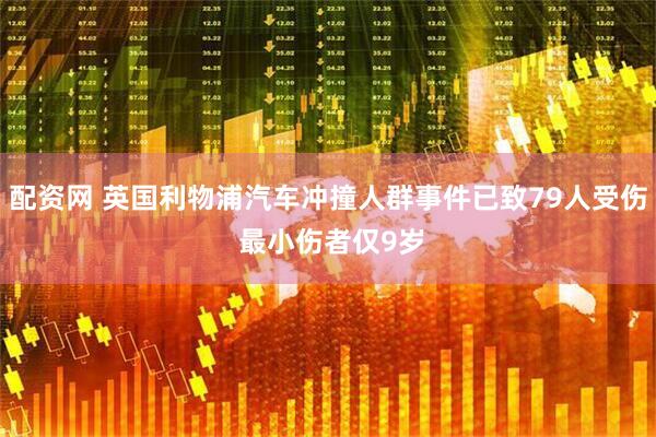 配资网 英国利物浦汽车冲撞人群事件已致79人受伤 最小伤者仅9岁