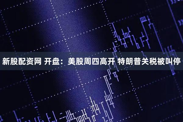 新股配资网 开盘：美股周四高开 特朗普关税被叫停