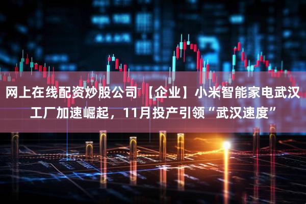 网上在线配资炒股公司 【企业】小米智能家电武汉工厂加速崛起，11月投产引领“武汉速度”