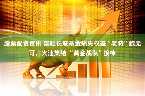股票配资资讯 景顺长城基金痛失权益“老将”鲍无可，火速集结 “黄金战队”接棒