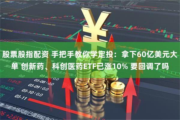 股票股指配资 手把手教你学定投：拿下60亿美元大单 创新药、科创医药ETF已涨10% 要回调了吗