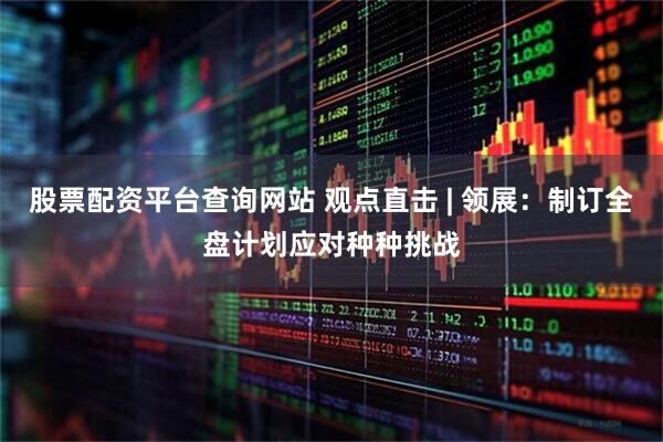 股票配资平台查询网站 观点直击 | 领展：制订全盘计划应对种种挑战