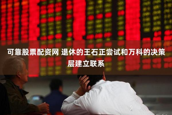 可靠股票配资网 退休的王石正尝试和万科的决策层建立联系