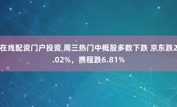 在线配资门户投资 周三热门中概股多数下跌 京东跌2.02%，携程跌6.81%