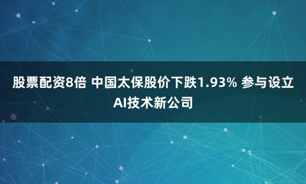 股票配资8倍 中国太保股价下跌1.93% 参与设立AI技术新公司