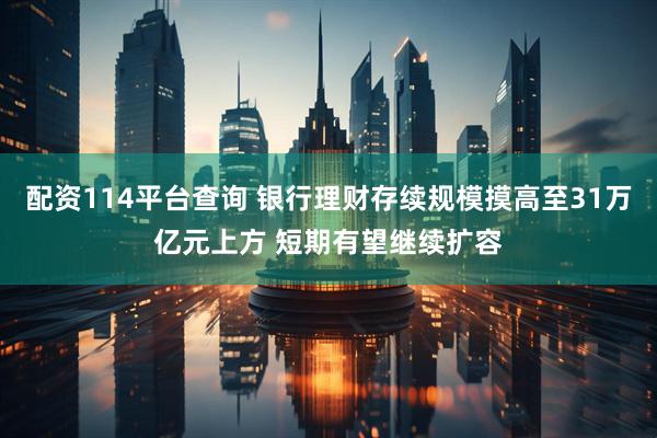 配资114平台查询 银行理财存续规模摸高至31万亿元上方 短期有望继续扩容