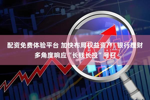 配资免费体验平台 加快布局权益资产! 银行理财多角度响应“长钱长投”号召