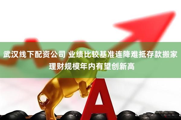 武汉线下配资公司 业绩比较基准连降难抵存款搬家 理财规模年内有望创新高