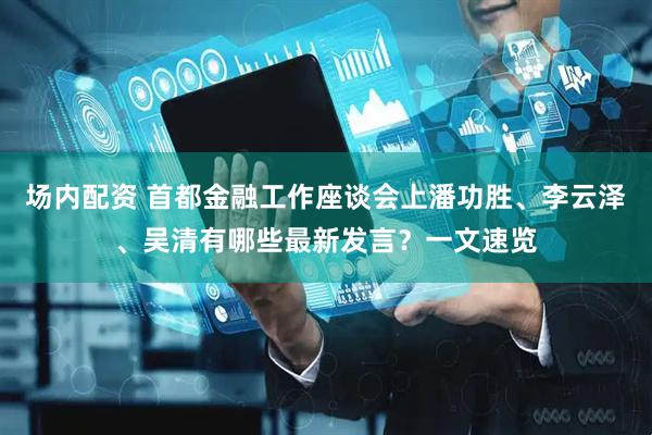 场内配资 首都金融工作座谈会上潘功胜、李云泽、吴清有哪些最新发言？一文速览