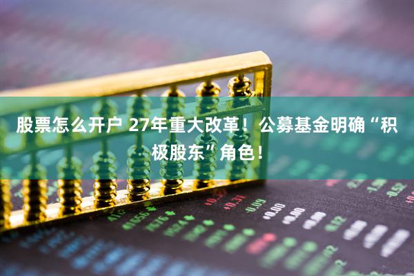 股票怎么开户 27年重大改革！公募基金明确“积极股东”角色！
