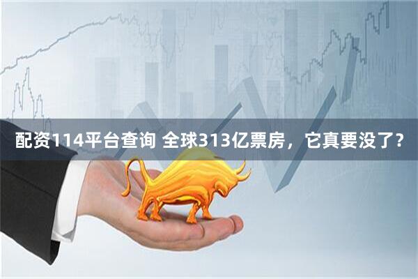 配资114平台查询 全球313亿票房，它真要没了？