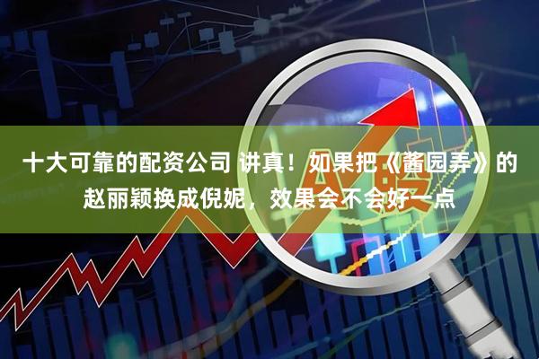 十大可靠的配资公司 讲真！如果把《酱园弄》的赵丽颖换成倪妮，效果会不会好一点