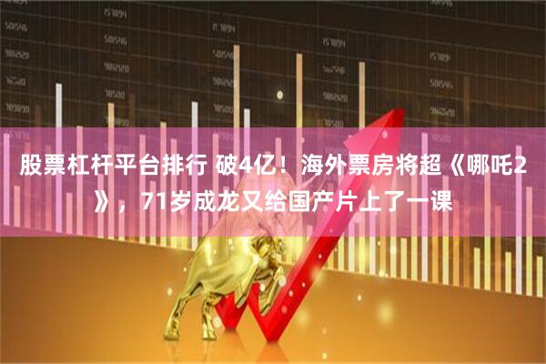 股票杠杆平台排行 破4亿！海外票房将超《哪吒2》，71岁成龙又给国产片上了一课