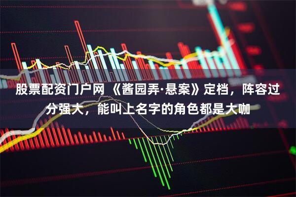 股票配资门户网 《酱园弄·悬案》定档，阵容过分强大，能叫上名字的角色都是大咖