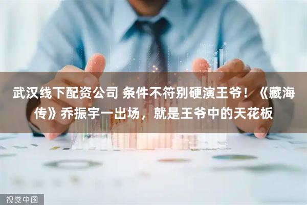 武汉线下配资公司 条件不符别硬演王爷！《藏海传》乔振宇一出场，就是王爷中的天花板