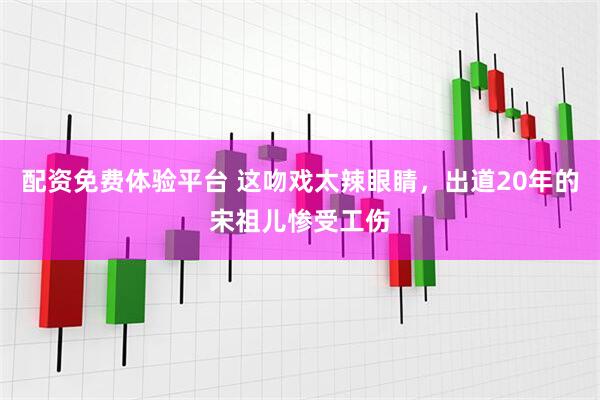 配资免费体验平台 这吻戏太辣眼睛，出道20年的宋祖儿惨受工伤