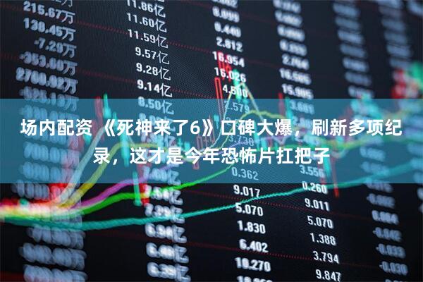 场内配资 《死神来了6》口碑大爆，刷新多项纪录，这才是今年恐怖片扛把子
