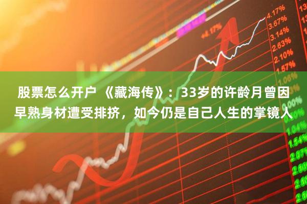 股票怎么开户 《藏海传》：33岁的许龄月曾因早熟身材遭受排挤，如今仍是自己人生的掌镜人