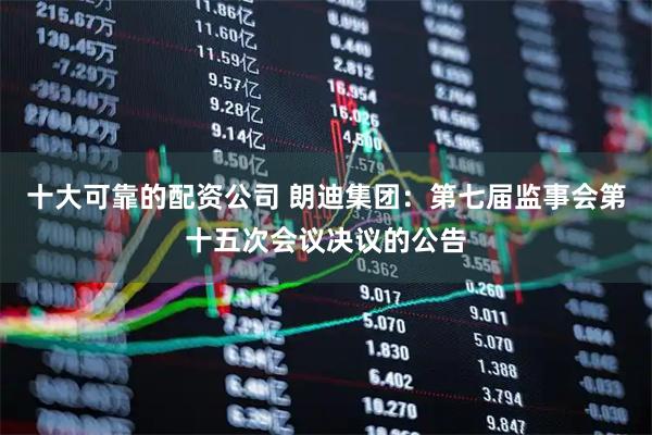 十大可靠的配资公司 朗迪集团：第七届监事会第十五次会议决议的公告