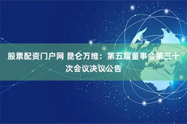 股票配资门户网 昆仑万维：第五届董事会第三十次会议决议公告