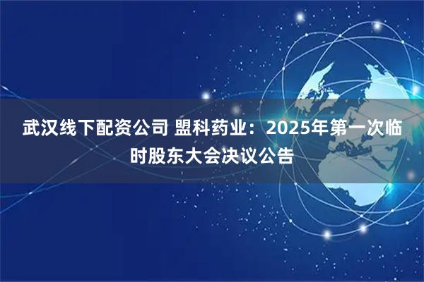 武汉线下配资公司 盟科药业：2025年第一次临时股东大会决议公告