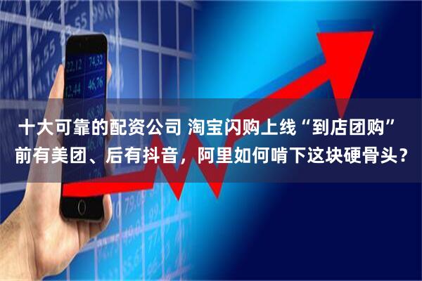 十大可靠的配资公司 淘宝闪购上线“到店团购” 前有美团、后有抖音，阿里如何啃下这块硬骨头？